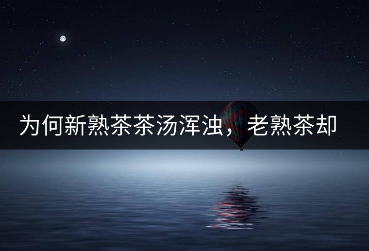 為何新熟茶茶湯渾濁，老熟茶卻明亮呢？