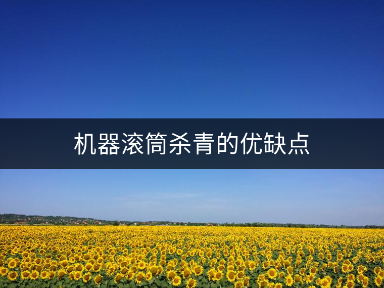 機(jī)器滾筒殺青的優(yōu)缺點(diǎn) 機(jī)器滾筒殺青的優(yōu)缺點(diǎn)