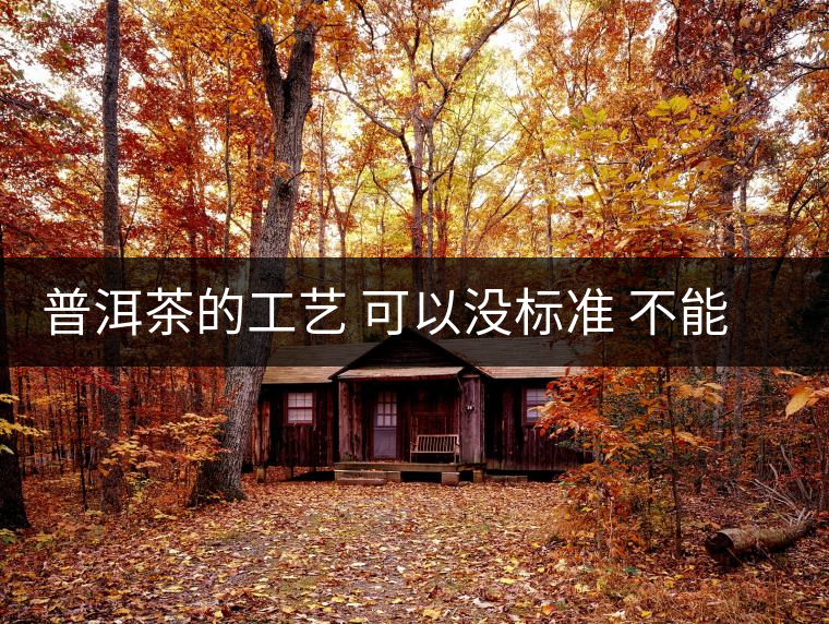 普洱茶的工藝 可以沒標準 不能沒有底線 普洱茶的工藝 可以沒標準 不能沒有底線