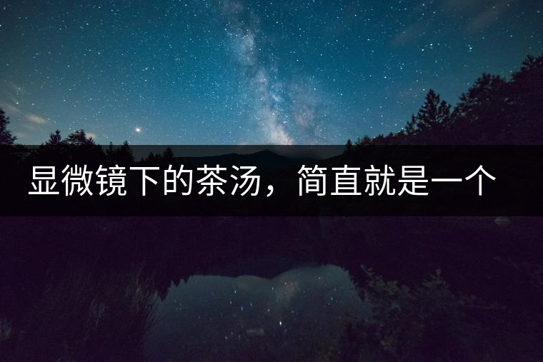 顯微鏡下的茶湯，簡(jiǎn)直就是一個(gè)宇宙