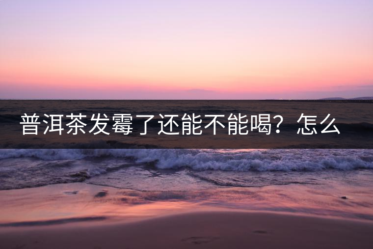 普洱茶發(fā)霉了還能不能喝？怎么挽救？
