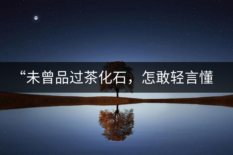 “未曾品過茶化石，怎敢輕言懂普洱？”