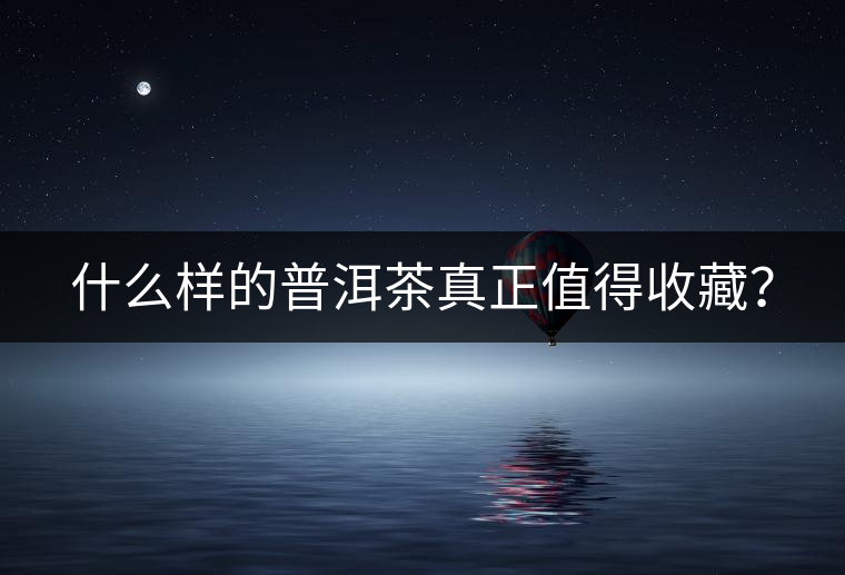 什么樣的普洱茶真正值得收藏？