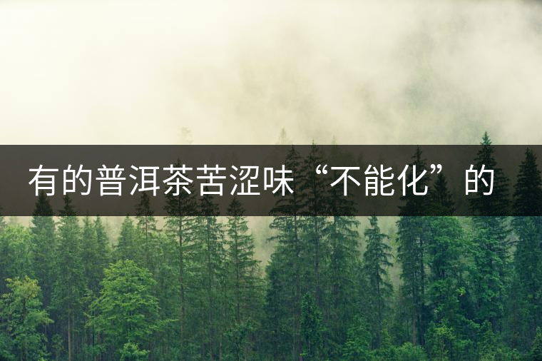 有的普洱茶苦澀味“不能化”的原因 有的普洱茶苦澀味“不能化”的原因