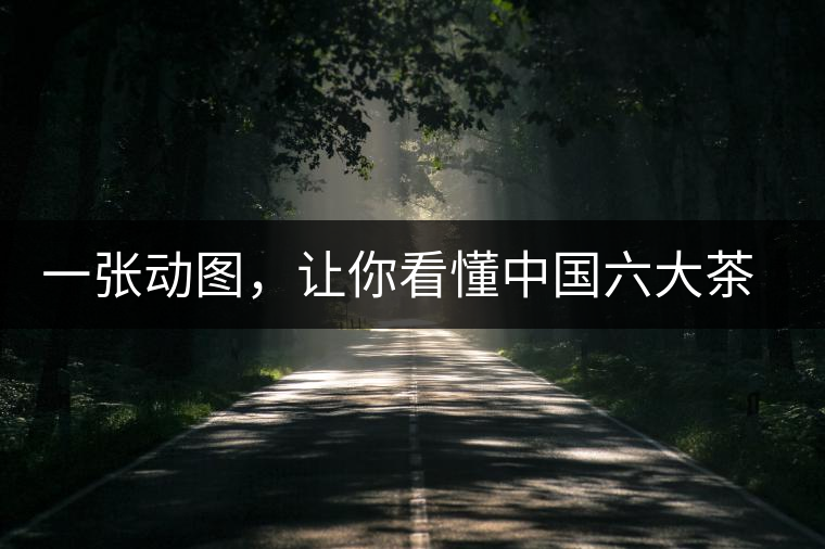 一張動圖，讓你看懂中國六大茶類產(chǎn)地分布