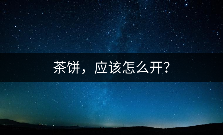 茶餅，應(yīng)該怎么開(kāi)？