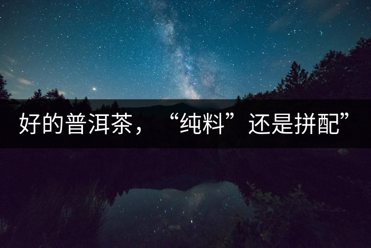 好的普洱茶，“純料”還是拼配”？