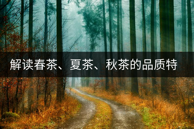 解讀春茶、夏茶、秋茶的品質(zhì)特征和鑒別方法