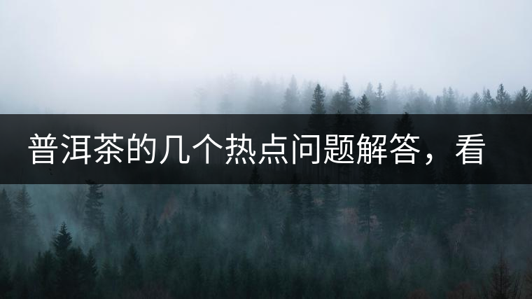 普洱茶的幾個(gè)熱點(diǎn)問(wèn)題解答，看完終于明白了！