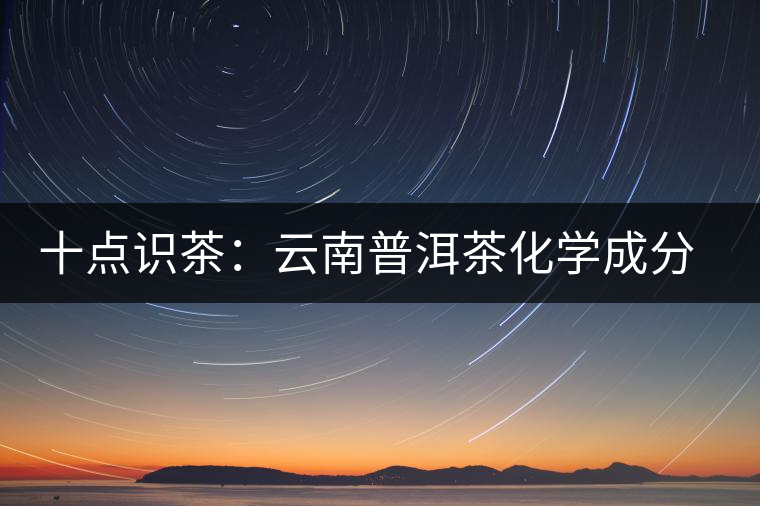 十點(diǎn)識茶:云南普洱茶化學(xué)成分與品質(zhì) 十點(diǎn)識茶:云南普洱茶化學(xué)成分與品質(zhì)