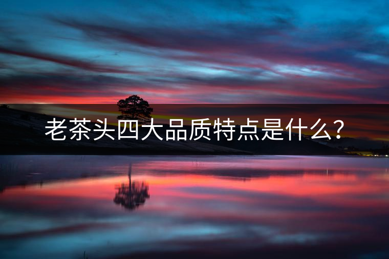 老茶頭四大品質(zhì)特點(diǎn)是什么？