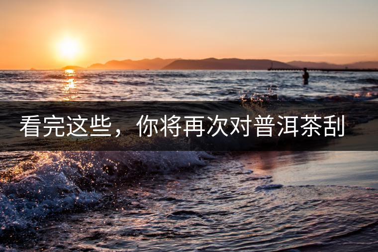 看完這些，你將再次對普洱茶刮目相看，太全了！