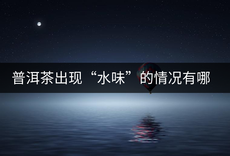 普洱茶出現(xiàn)“水味”的情況有哪幾種？