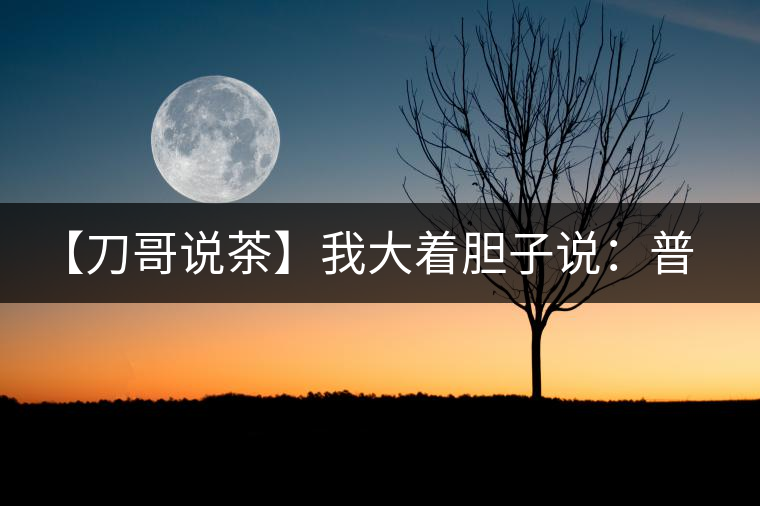 【刀哥說茶】我大著膽子說：普洱茶中還有綠茶和紅茶