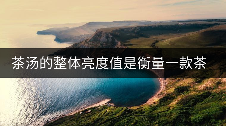 茶湯的整體亮度值是衡量一款茶的重要因素 茶湯的整體亮度值是衡量一款茶的重要因素