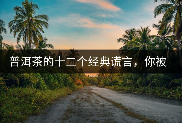 普洱茶的十二個(gè)經(jīng)典謊言，你被騙過(guò)幾個(gè)？