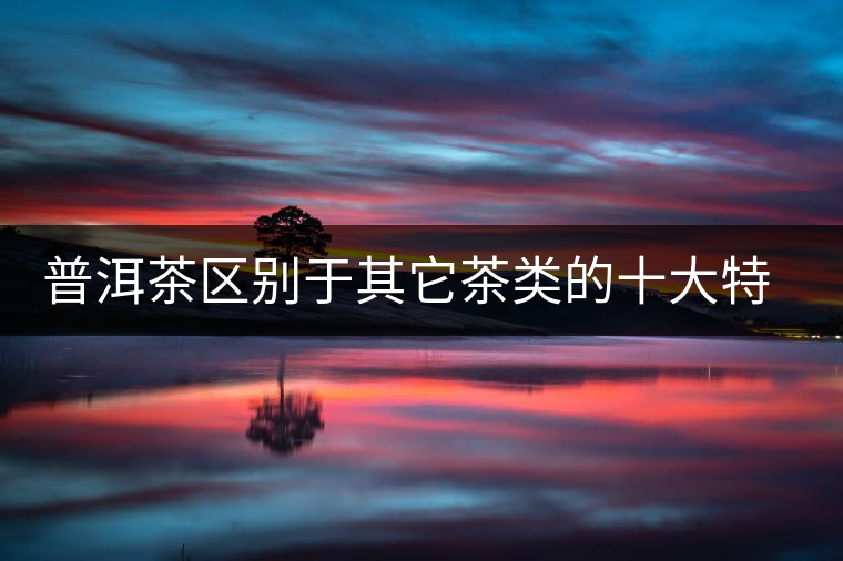 普洱茶區(qū)別于其它茶類的十大特點