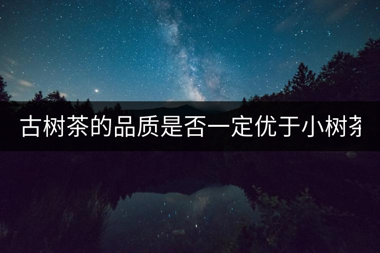古樹(shù)茶的品質(zhì)是否一定優(yōu)于小樹(shù)茶？
