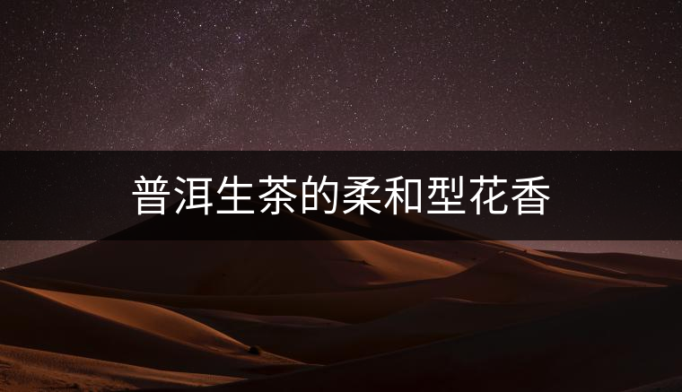 普洱生茶的柔和型花香