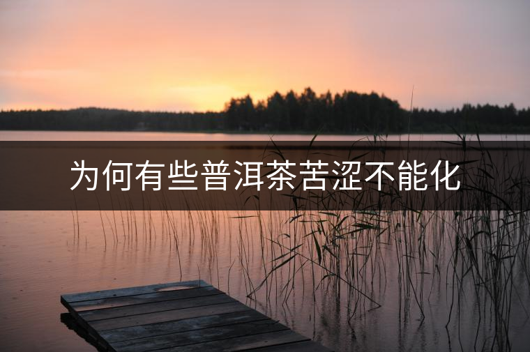 為何有些普洱茶苦澀不能化 為何有些普洱茶苦澀不能化