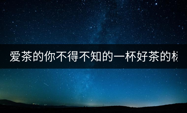 愛茶的你不得不知的一杯好茶的標準！