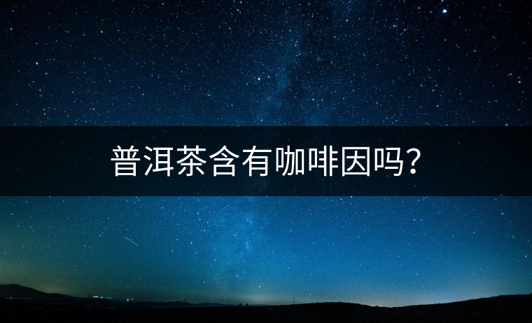 普洱茶含有咖啡因嗎？