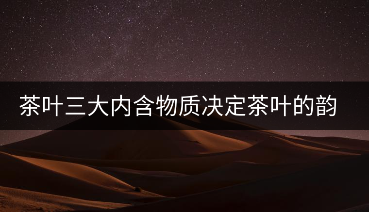 茶葉三大內(nèi)含物質決定茶葉的韻味