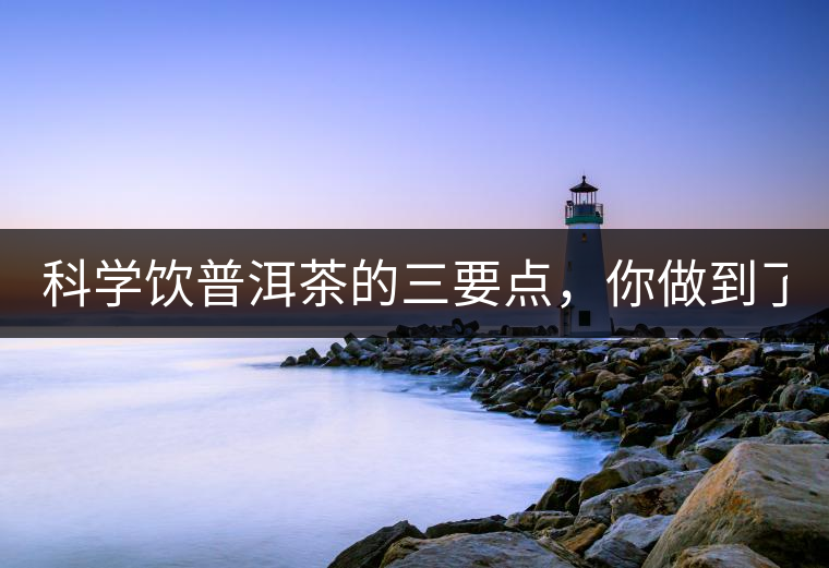 科學(xué)飲普洱茶的三要點，你做到了嗎？