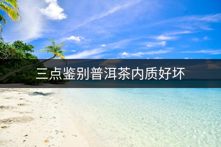 三點鑒別普洱茶內質好壞 三點鑒別普洱茶內質好壞