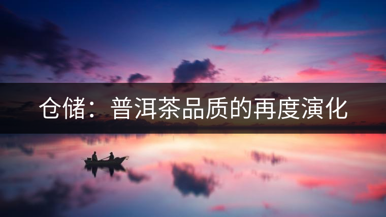 倉(cāng)儲(chǔ):普洱茶品質(zhì)的再度演化 倉(cāng)儲(chǔ):普洱茶品質(zhì)的再度演化