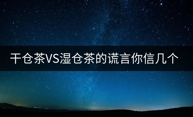 干倉(cāng)茶VS濕倉(cāng)茶的謊言你信幾個(gè)？