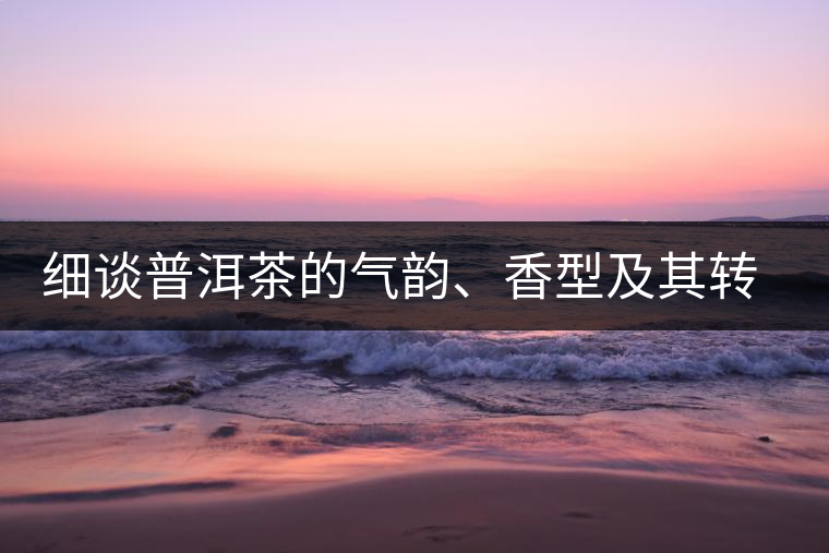 細談普洱茶的氣韻、香型及其轉(zhuǎn)化