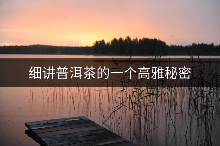 細(xì)講普洱茶的一個高雅秘密 細(xì)講普洱茶的一個高雅秘密