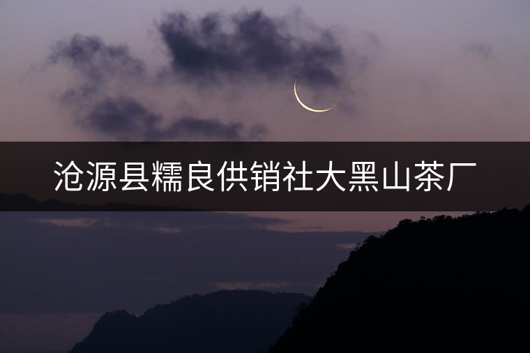 滄源縣糯良供銷(xiāo)社大黑山茶廠