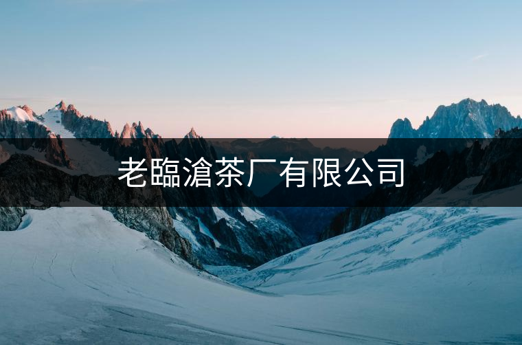 老臨滄茶廠有限公司 老臨滄茶廠有限公司