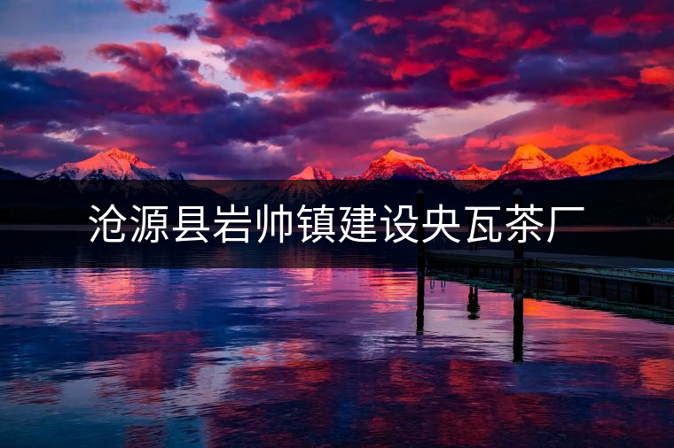 滄源縣巖帥鎮(zhèn)建設央瓦茶廠