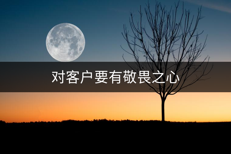 對客戶要有敬畏之心 對客戶要有敬畏之心