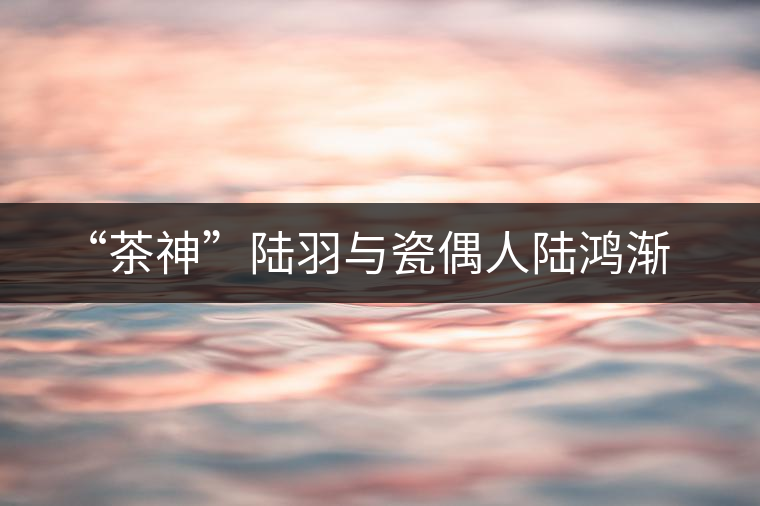 “茶神”陸羽與瓷偶人陸鴻漸