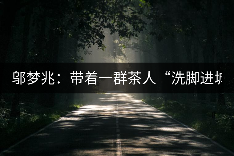 鄔夢兆：帶著一群茶人“洗腳進(jìn)城”，贊！