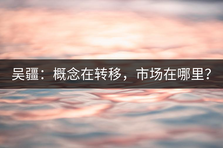 吳疆：概念在轉(zhuǎn)移，市場(chǎng)在哪里？