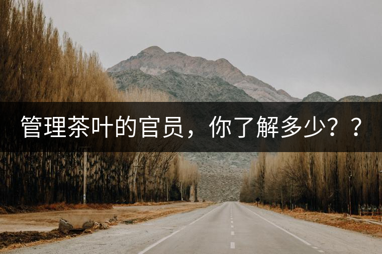 管理茶葉的官員，你了解多少？？