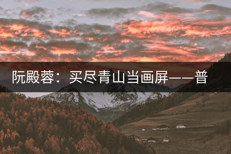 阮殿蓉:買盡青山當畫屏——普洱茶的山水情結(jié) 阮殿蓉:買盡青山當畫屏——普洱茶的山水情結(jié)