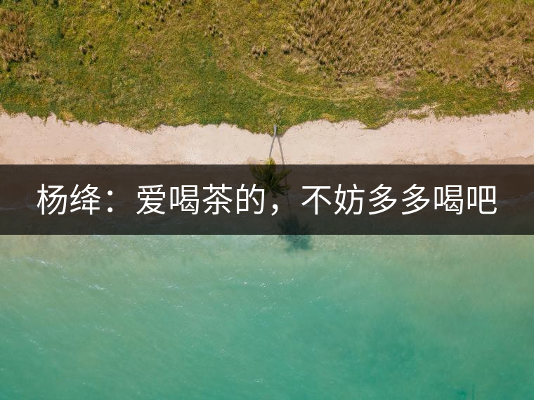 楊絳：愛(ài)喝茶的，不妨多多喝吧