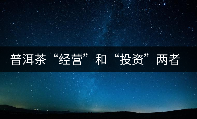 普洱茶“經(jīng)營(yíng)”和“投資”兩者兼顧的茶商朱寧 普洱茶“經(jīng)營(yíng)”和“投資”兩者兼顧的茶商朱寧