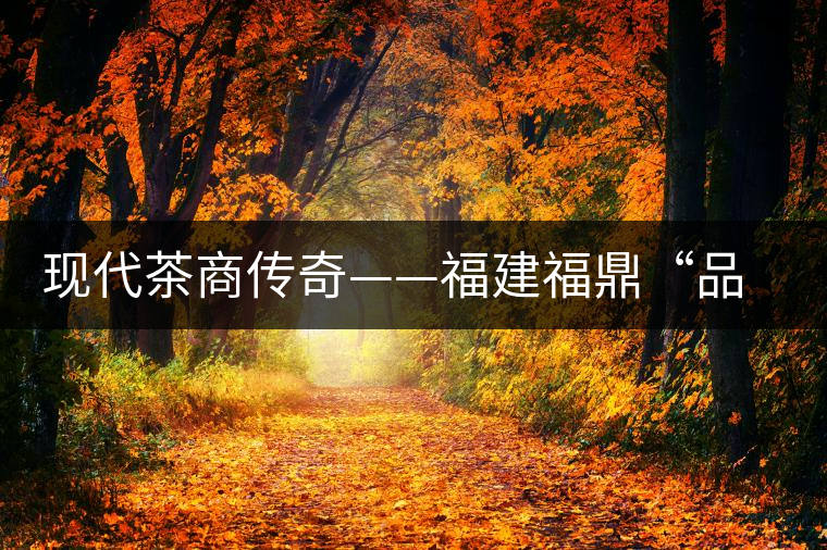 現(xiàn)代茶商傳奇——福建福鼎“品品香”茶業(yè)