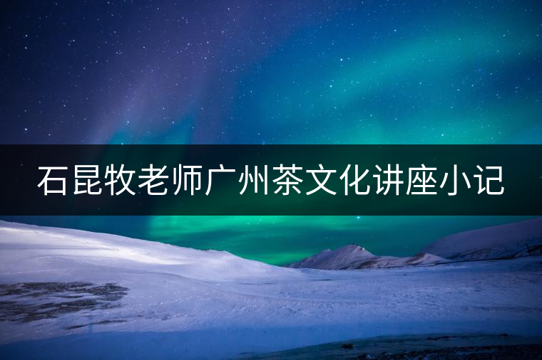石昆牧老師廣州茶文化講座小記 石昆牧老師廣州茶文化講座小記