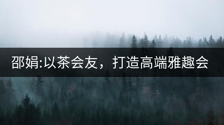 邵娟:以茶會友，打造高端雅趣會所