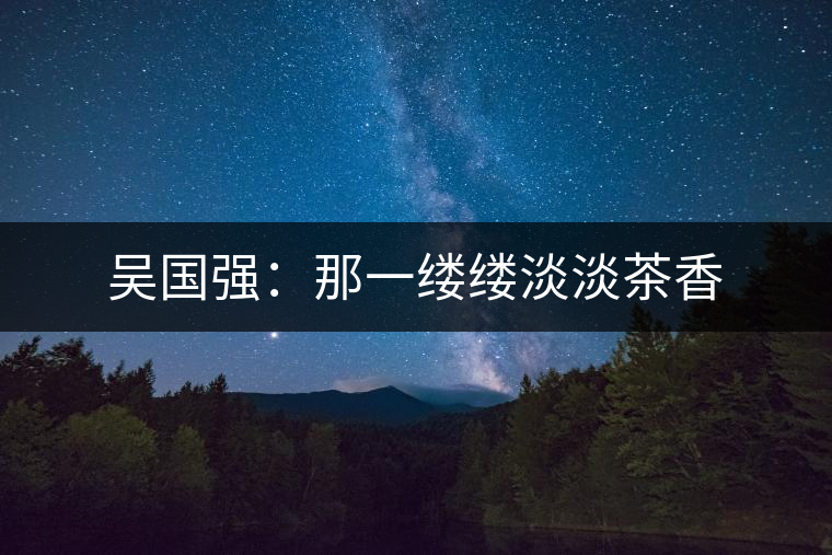吳國強:那一縷縷淡淡茶香 吳國強:那一縷縷淡淡茶香