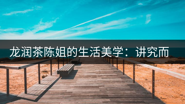 龍潤茶陳姐的生活美學：講究而不將就