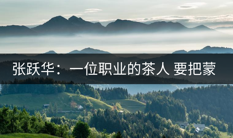 張躍華:一位職業(yè)的茶人 要把蒙頂山茶做大做強(qiáng) 張躍華:一位職業(yè)的茶人 要把蒙頂山茶做大做強(qiáng)